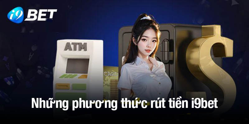 Những phương thức rút tiền i9bet phổ biến hiện nay